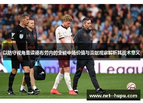 以防守视角重读德布劳内的全能中场价值与贡献观察解析其战术意义