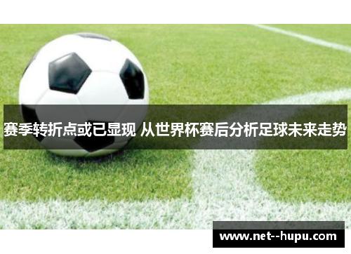 赛季转折点或已显现 从世界杯赛后分析足球未来走势
