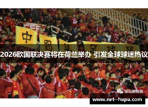 2026欧国联决赛将在荷兰举办 引发全球球迷热议 2026欧国联决赛将在荷兰举办 引发全球球迷热议