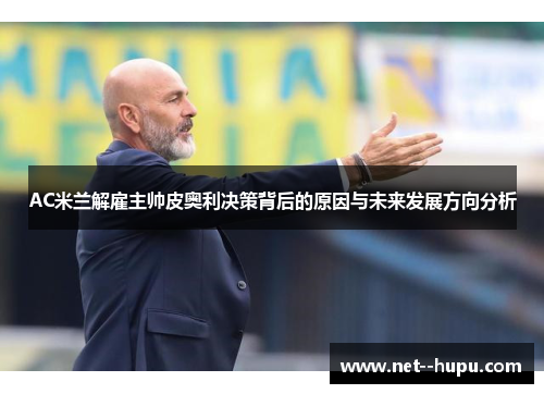 AC米兰解雇主帅皮奥利决策背后的原因与未来发展方向分析 AC米兰解雇主帅皮奥利决策背后的原因与未来发展方向分析