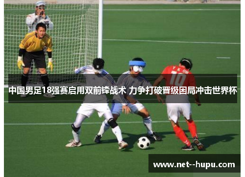 中国男足18强赛启用双前锋战术 力争打破晋级困局冲击世界杯 中国男足18强赛启用双前锋战术 力争打破晋级困局冲击世界杯