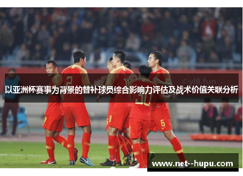 以亚洲杯赛事为背景的替补球员综合影响力评估及战术价值关联分析 以亚洲杯赛事为背景的替补球员综合影响力评估及战术价值关联分析