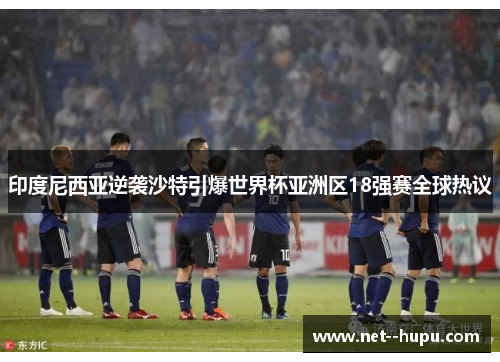印度尼西亚逆袭沙特引爆世界杯亚洲区18强赛全球热议 印度尼西亚逆袭沙特引爆世界杯亚洲区18强赛全球热议