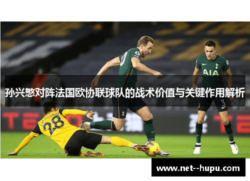 孙兴慜对阵法国欧协联球队的战术价值与关键作用解析