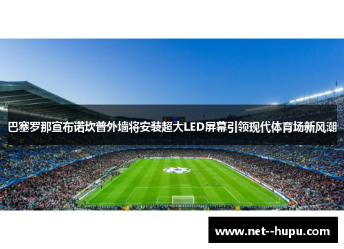 巴塞罗那宣布诺坎普外墙将安装超大LED屏幕引领现代体育场新风潮