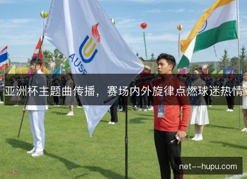 亚洲杯主题曲传播，赛场内外旋律点燃球迷热情
