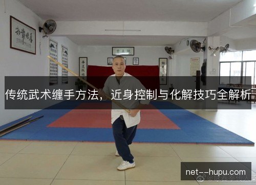 传统武术缠手方法,近身控制与化解技巧全解析 传统武术缠手方法,近身控制与化解技巧全解析
