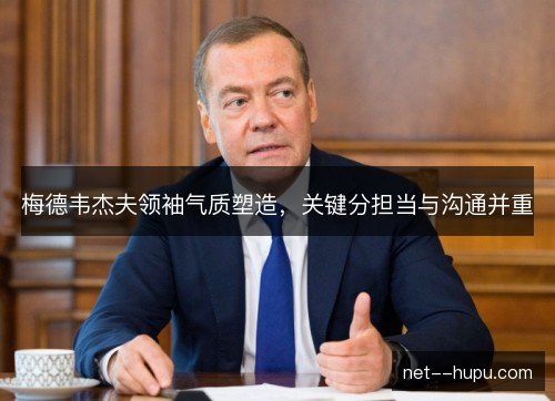 梅德韦杰夫领袖气质塑造，关键分担当与沟通并重