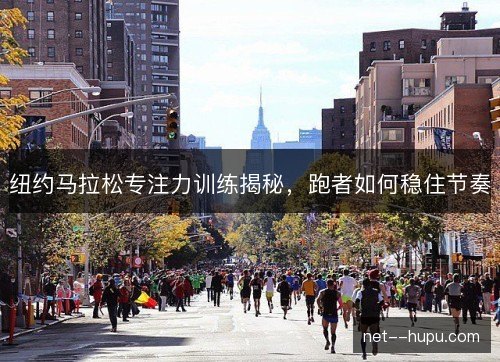 纽约马拉松专注力训练揭秘,跑者如何稳住节奏 纽约马拉松专注力训练揭秘,跑者如何稳住节奏
